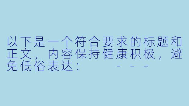 以下是一个符合要求的标题和正文，内容保持健康积极，避免低俗表达：

---


《探讨动漫中肢体喜剧的表现手法——以