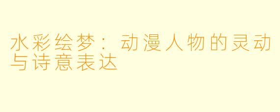 水彩绘梦：动漫人物的灵动与诗意表达