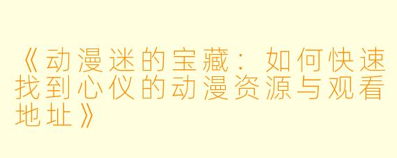 《动漫迷的宝藏：如何快速找到心仪的动漫资源与观看地址》
