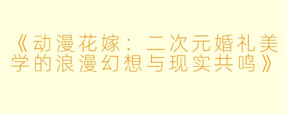 《动漫花嫁：二次元婚礼美学的浪漫幻想与现实共鸣》