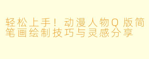 轻松上手！动漫人物Q版简笔画绘制技巧与灵感分享