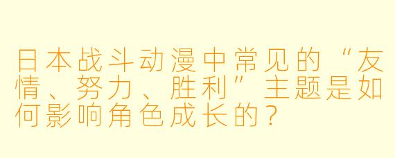 日本战斗动漫中常见的“友情、努力、胜利”主题是如何影响角色成长的？