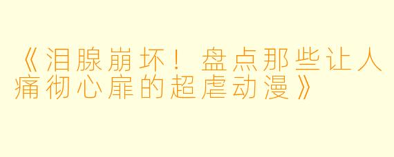 《泪腺崩坏！盘点那些让人痛彻心扉的超虐动漫》