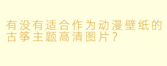 有没有适合作为动漫壁纸的古筝主题高清图片?