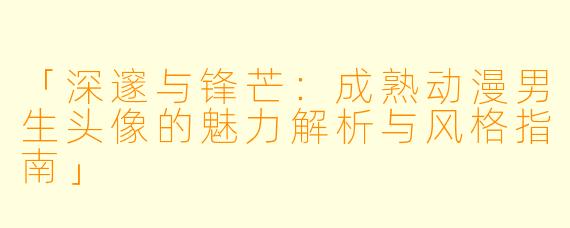 「深邃与锋芒：成熟动漫男生头像的魅力解析与风格指南」