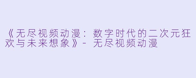 《无尽视频动漫：数字时代的二次元狂欢与未来想象》-无尽视频动漫
