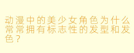 动漫中的美少女角色为什么常常拥有标志性的发型和发色?