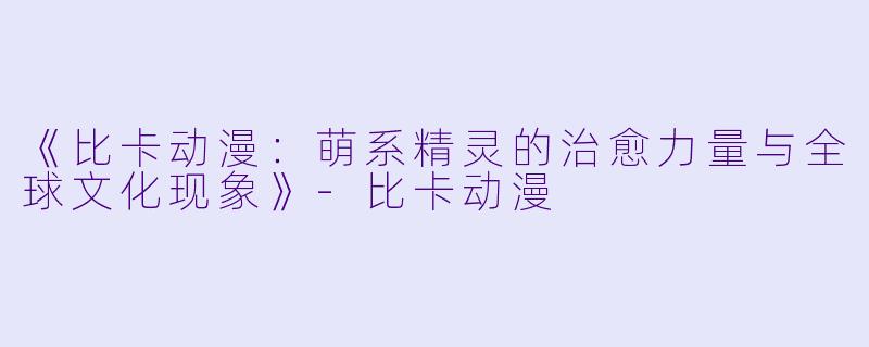 《比卡动漫：萌系精灵的治愈力量与全球文化现象》-比卡动漫