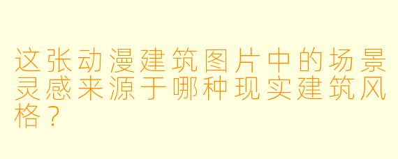 这张动漫建筑图片中的场景灵感来源于哪种现实建筑风格？
