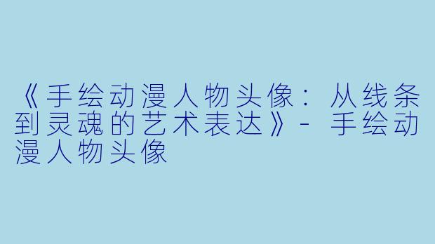 《手绘动漫人物头像:从线条到灵魂的艺术表达》