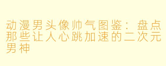 动漫男头像帅气图鉴：盘点那些让人心跳加速的二次元男神