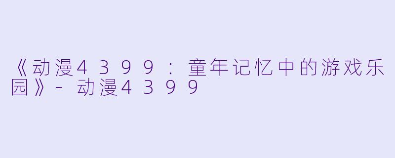 《动漫4399：童年记忆中的游戏乐园》-动漫4399