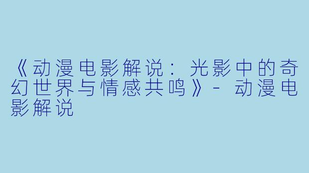 《动漫电影解说：光影中的奇幻世界与情感共鸣》-动漫电影解说