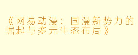 《网易动漫：国漫新势力的崛起与多元生态布局》