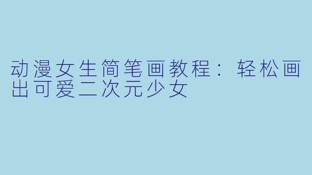动漫女生简笔画教程：轻松画出可爱二次元少女