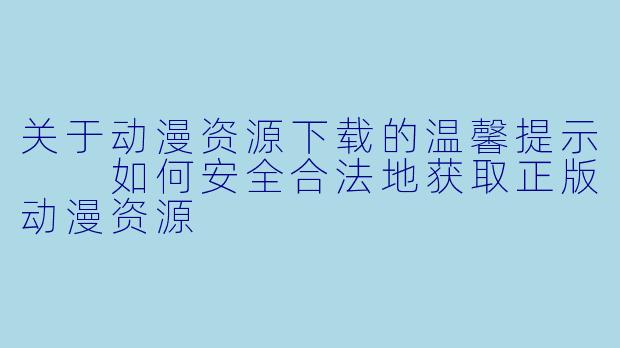 关于动漫资源下载的温馨提示

如何安全合法地获取正版动漫资源