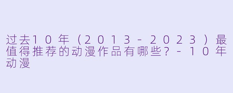 过去10年（2013-2023）最值得推荐的动漫作品有哪些？-10年动漫
