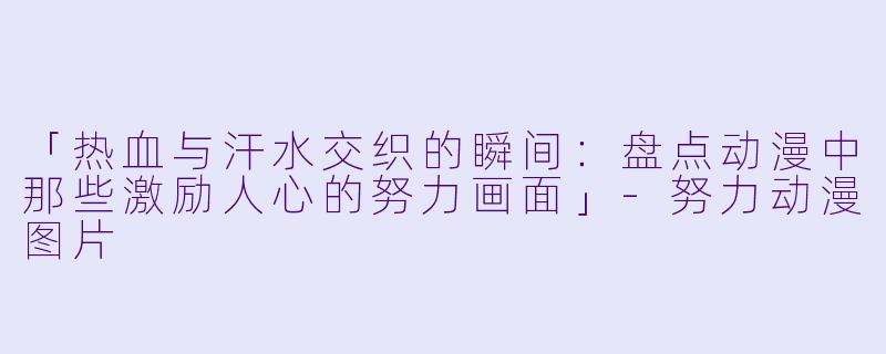 「热血与汗水交织的瞬间：盘点动漫中那些激励人心的努力画面」-努力动漫图片
