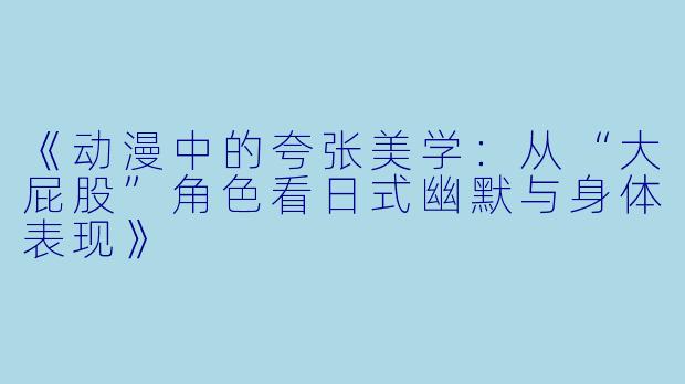 《动漫中的夸张美学：从“大屁股”角色看日式幽默与身体表现》