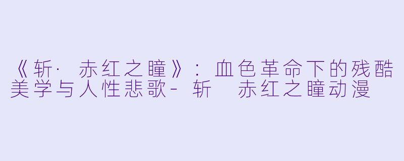 《斩·赤红之瞳》：血色革命下的残酷美学与人性悲歌