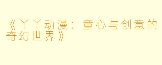 《丫丫动漫：童心与创意的奇幻世界》
