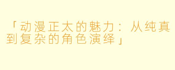 「动漫正太的魅力：从纯真到复杂的角色演绎」