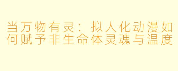 当万物有灵:拟人化动漫如何赋予非生命体灵魂与温度