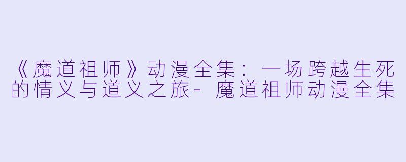 《魔道祖师》动漫全集:一场跨越生死的情义与道义之旅