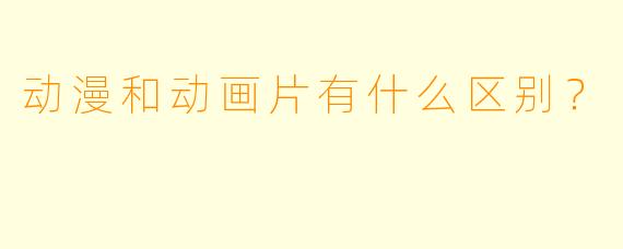 动漫和动画片有什么区别？
