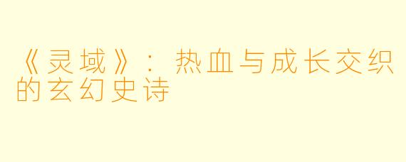 《灵域》:热血与成长交织的玄幻史诗