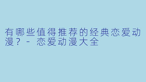 有哪些值得推荐的经典恋爱动漫？-恋爱动漫大全