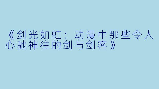 《剑光如虹：动漫中那些令人心驰神往的剑与剑客》