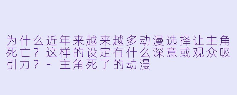 为什么近年来越来越多动漫选择让主角死亡？这样的设定有什么深意或观众吸引力？-主角死了的动漫