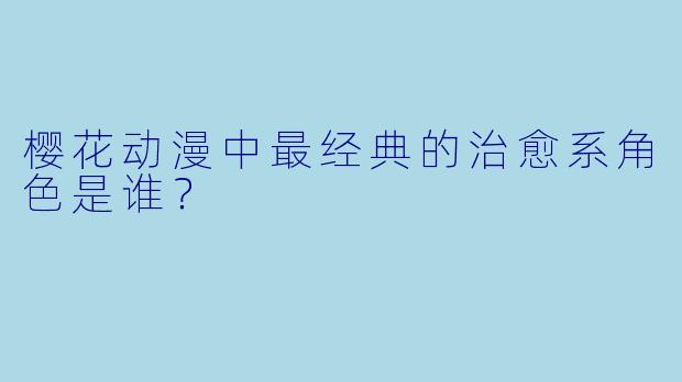 樱花动漫中最经典的治愈系角色是谁？