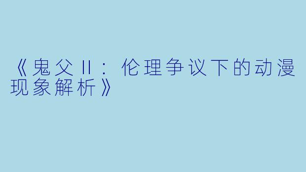 《鬼父Ⅱ：伦理争议下的动漫现象解析》