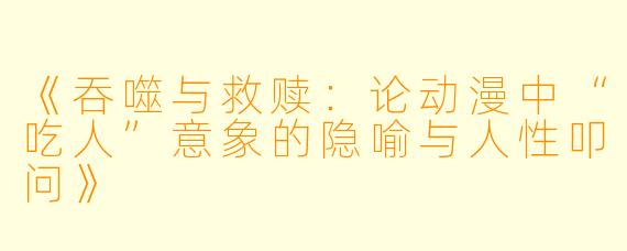 《吞噬与救赎:论动漫中“吃人”意象的隐喻与人性叩问》