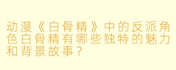 动漫《白骨精》中的反派角色白骨精有哪些独特的魅力和背景故事？
