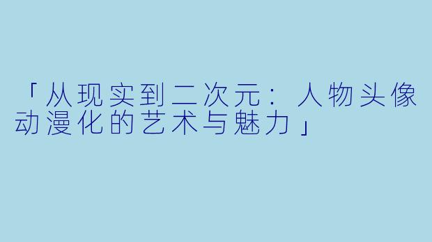 「从现实到二次元：人物头像动漫化的艺术与魅力」