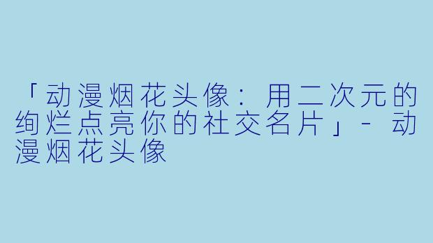 「动漫烟花头像：用二次元的绚烂点亮你的社交名片」-动漫烟花头像