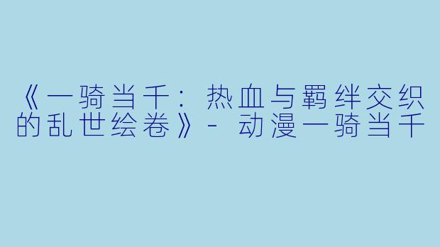 《一骑当千：热血与羁绊交织的乱世绘卷》-动漫一骑当千