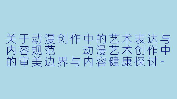 关于动漫创作中的艺术表达与内容规范

动漫艺术创作中的审美边界与内容健康探讨-污图片动漫