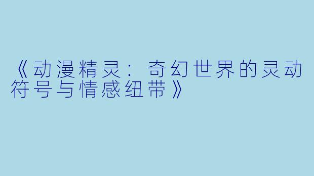 《动漫精灵：奇幻世界的灵动符号与情感纽带》