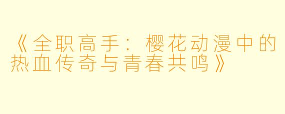 《全职高手：樱花动漫中的热血传奇与青春共鸣》