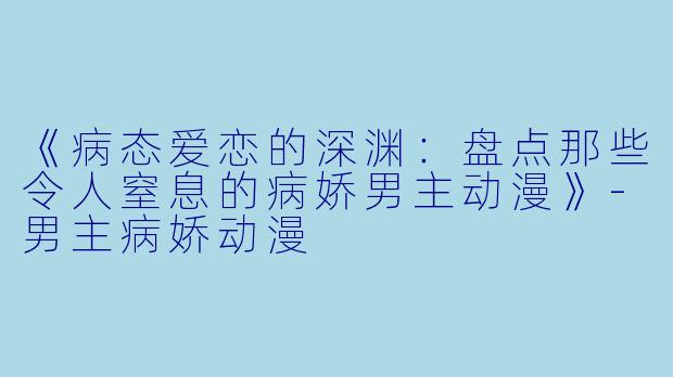 《病态爱恋的深渊：盘点那些令人窒息的病娇男主动漫》-男主病娇动漫