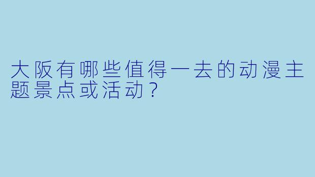 大阪有哪些值得一去的动漫主题景点或活动？