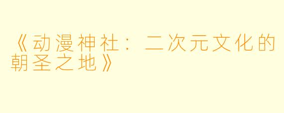 《动漫神社：二次元文化的朝圣之地》
