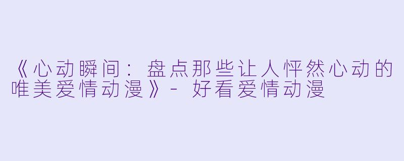 《心动瞬间：盘点那些让人怦然心动的唯美爱情动漫》-好看爱情动漫