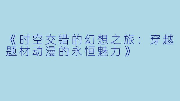 《时空交错的幻想之旅：穿越题材动漫的永恒魅力》