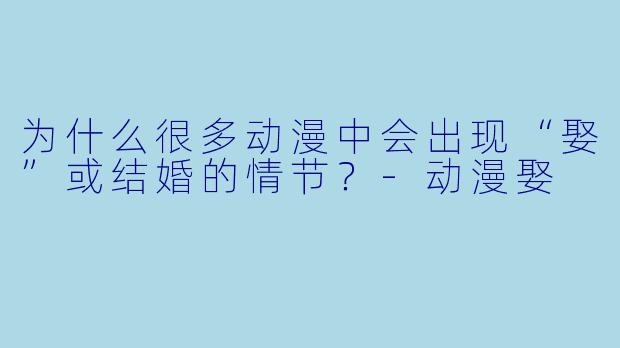 为什么很多动漫中会出现“娶”或结婚的情节？-动漫娶