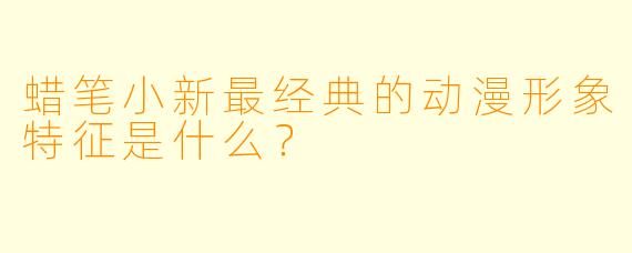 蜡笔小新最经典的动漫形象特征是什么？